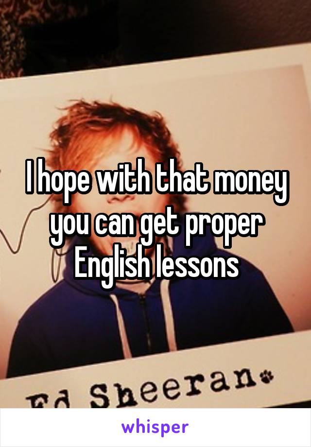 I hope with that money you can get proper English lessons