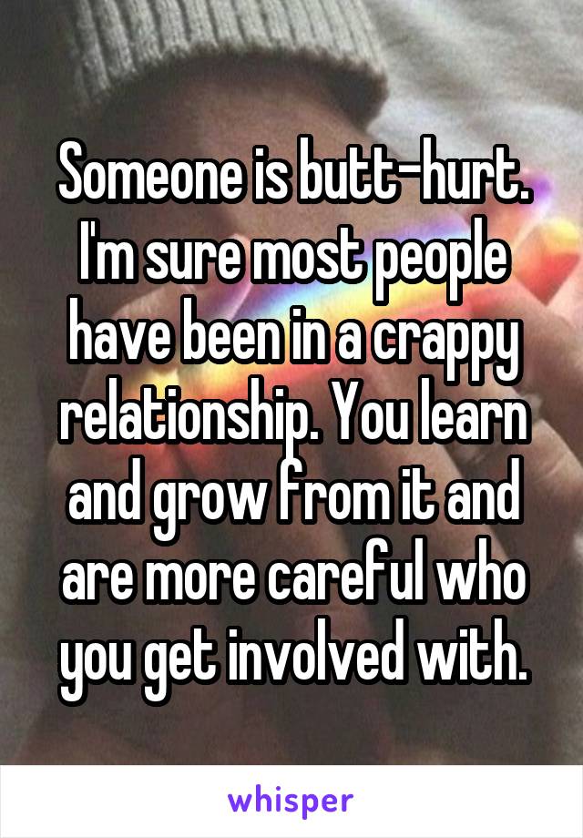 Someone is butt-hurt.
I'm sure most people have been in a crappy relationship. You learn and grow from it and are more careful who you get involved with.