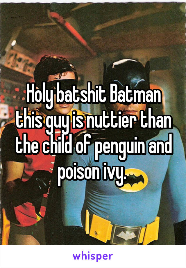 Holy batshit Batman this guy is nuttier than the child of penguin and poison ivy. 