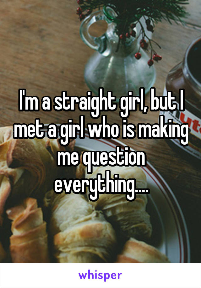 I'm a straight girl, but I met a girl who is making me question everything....