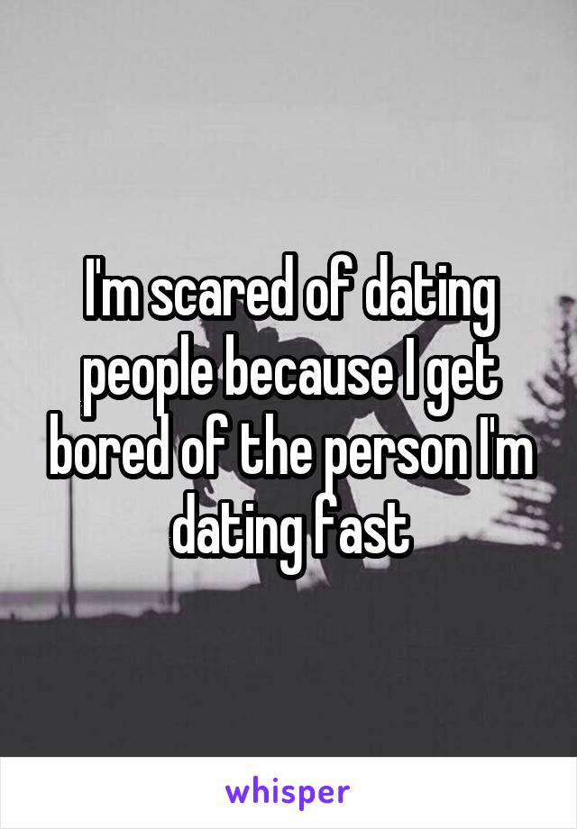 I'm scared of dating people because I get bored of the person I'm dating fast
