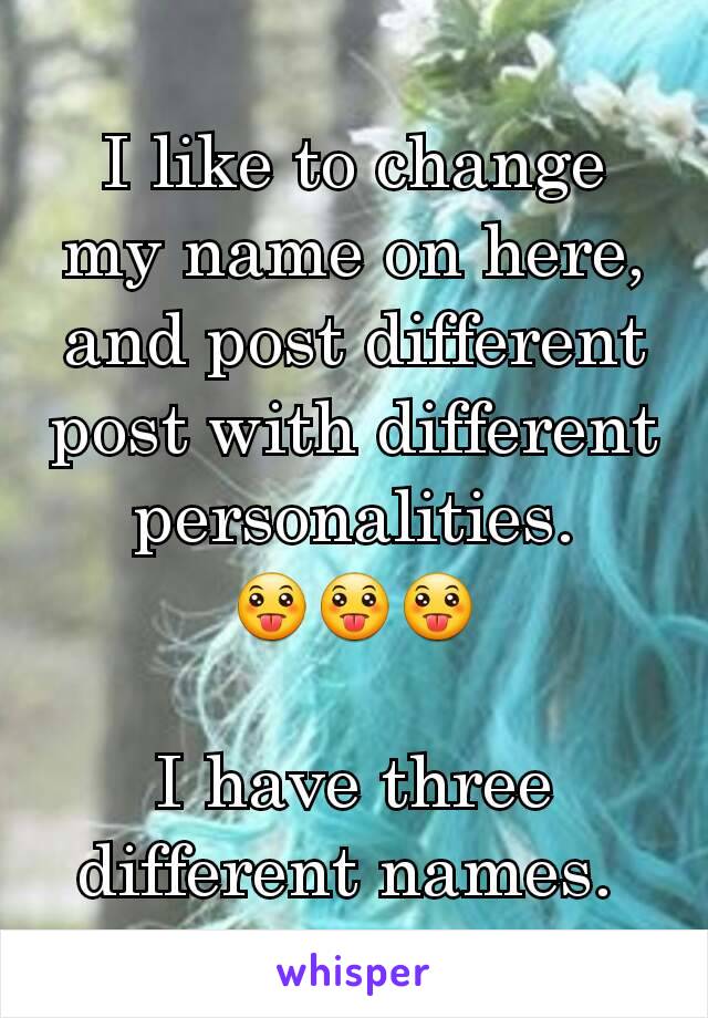 I like to change my name on here, and post different post with different personalities.      😛😛😛

I have three different names. 