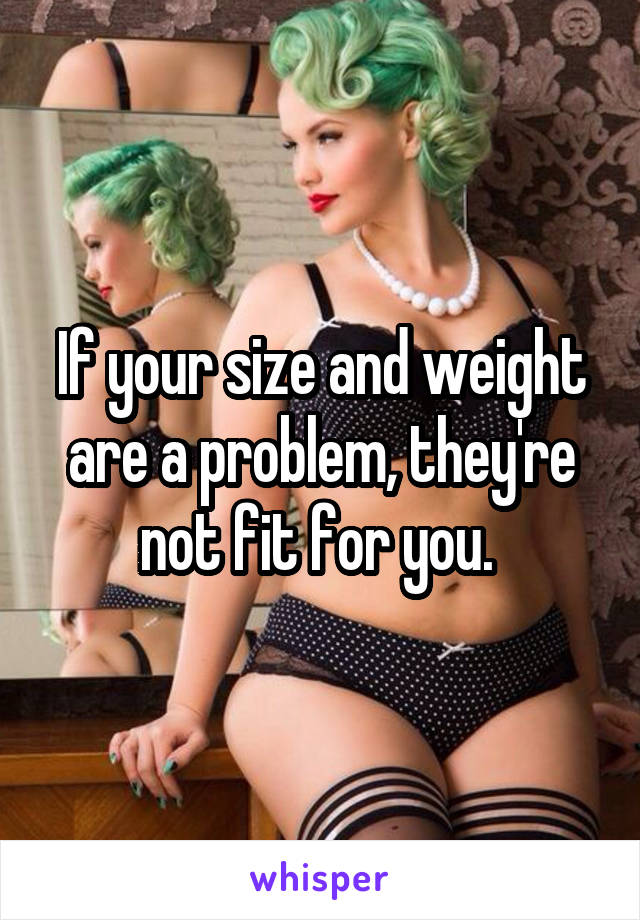 If your size and weight are a problem, they're not fit for you. 
