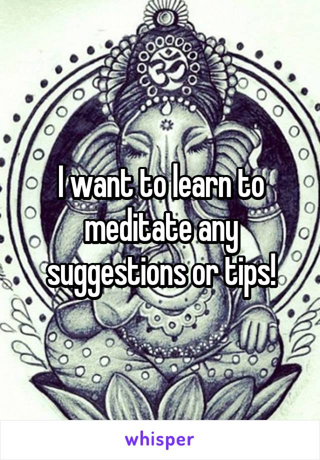 I want to learn to meditate any suggestions or tips!