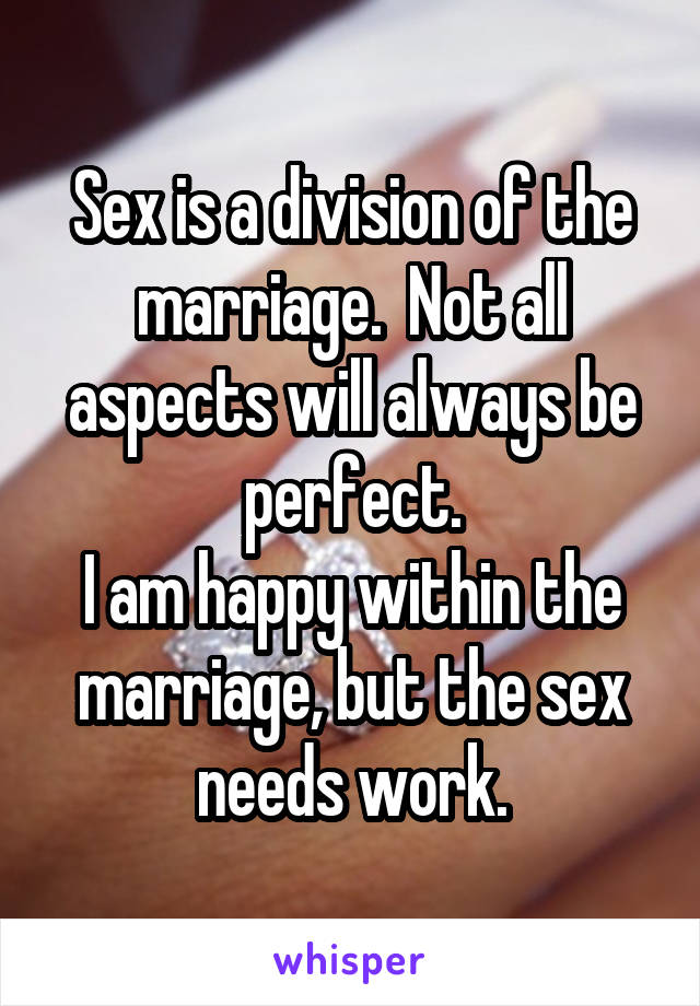 Sex is a division of the marriage.  Not all aspects will always be perfect.
I am happy within the marriage, but the sex needs work.