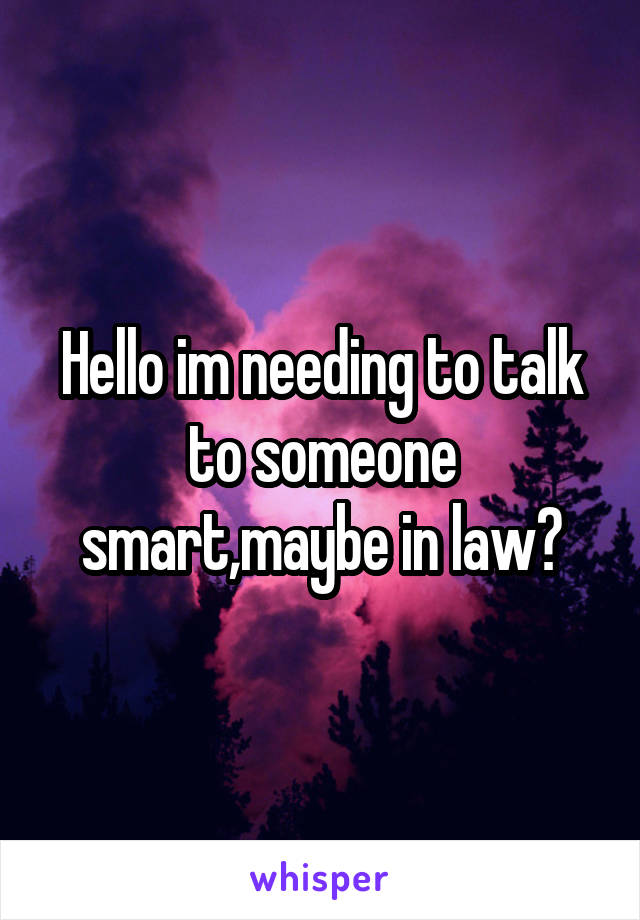 Hello im needing to talk to someone smart,maybe in law?