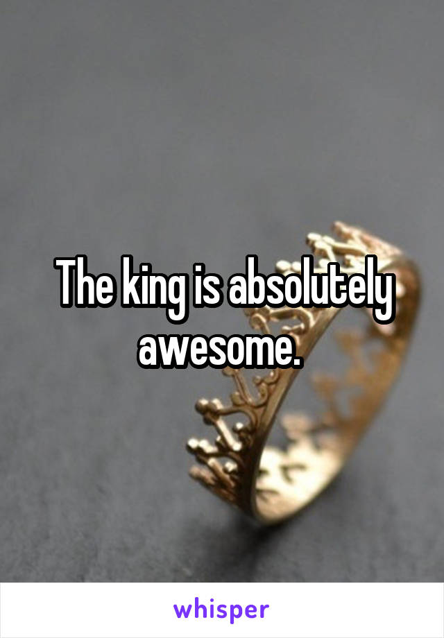 The king is absolutely awesome. 