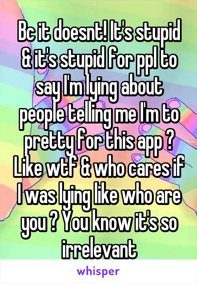 Bc it doesnt! It's stupid & it's stupid for ppl to say I'm lying about people telling me I'm to pretty for this app ? Like wtf & who cares if I was lying like who are you ? You know it's so irrelevant