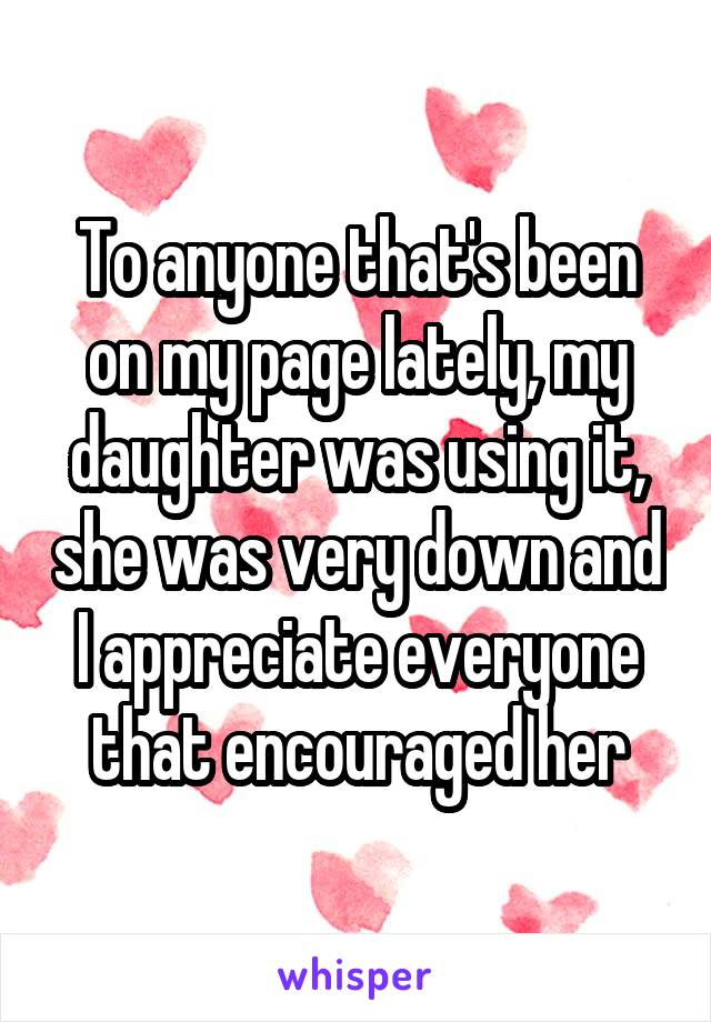 To anyone that's been on my page lately, my daughter was using it, she was very down and I appreciate everyone that encouraged her