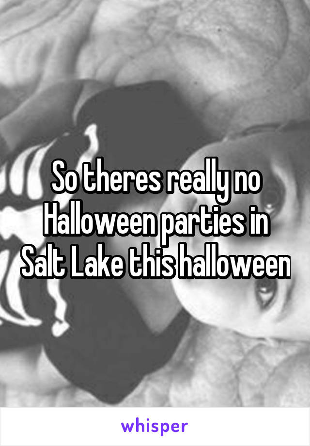 So theres really no Halloween parties in Salt Lake this halloween