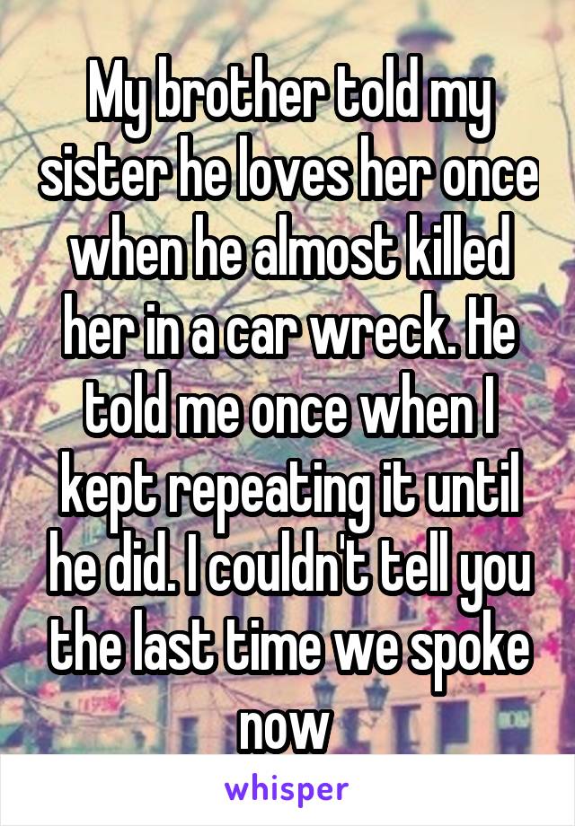 My brother told my sister he loves her once when he almost killed her in a car wreck. He told me once when I kept repeating it until he did. I couldn't tell you the last time we spoke now 