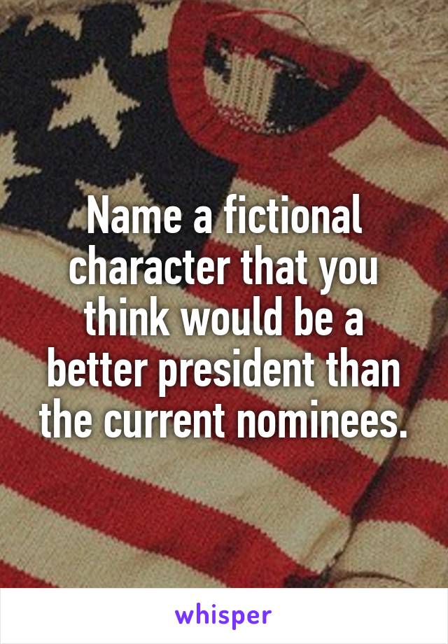 Name a fictional character that you think would be a better president than the current nominees.