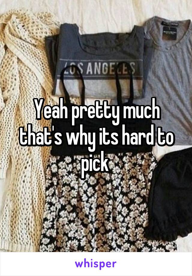 Yeah pretty much that's why its hard to pick 