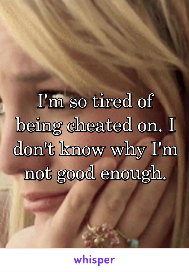 I'm so tired of being cheated on. I don't know why I'm not good enough.