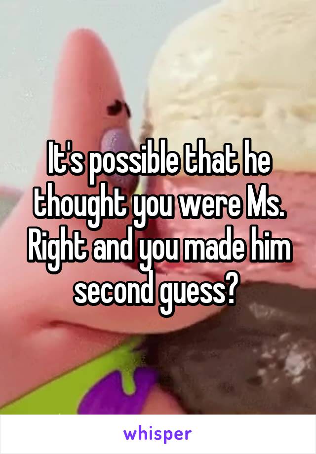 It's possible that he thought you were Ms. Right and you made him second guess? 