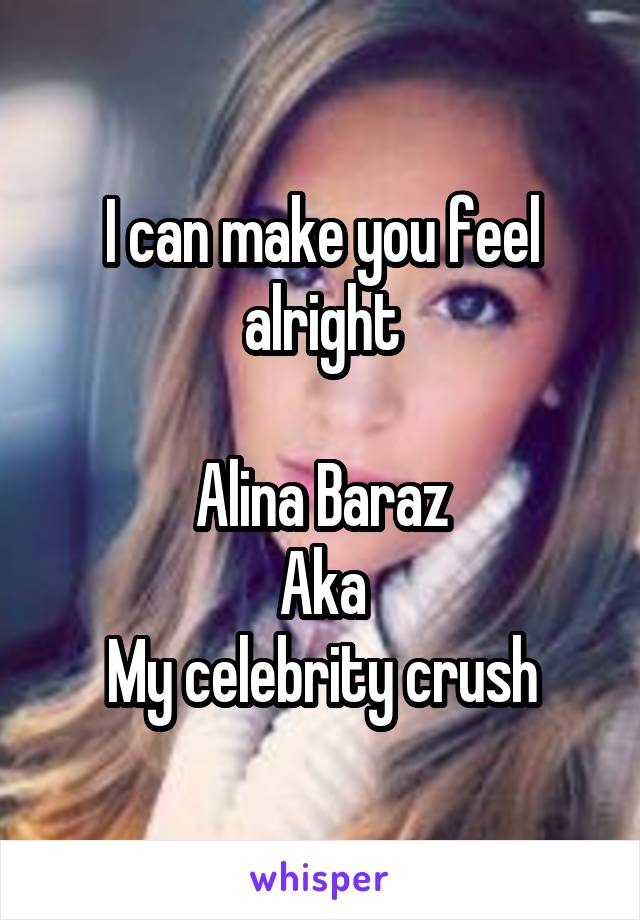 I can make you feel alright

Alina Baraz
Aka
My celebrity crush