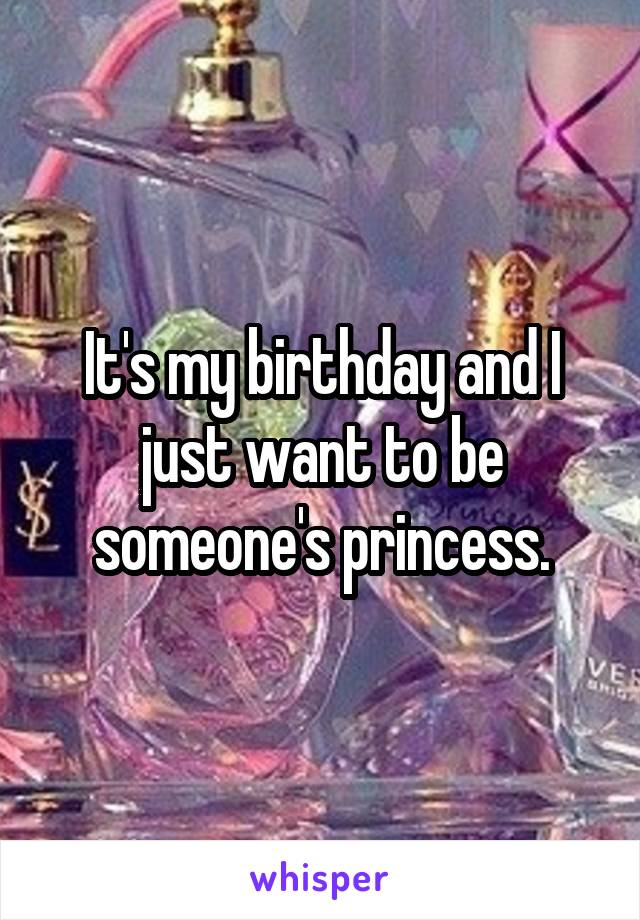 It's my birthday and I just want to be someone's princess.