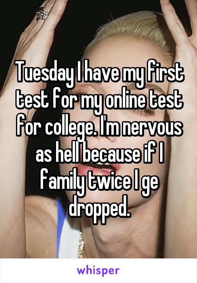 Tuesday I have my first test for my online test for college. I'm nervous as hell because if I family twice I ge dropped.