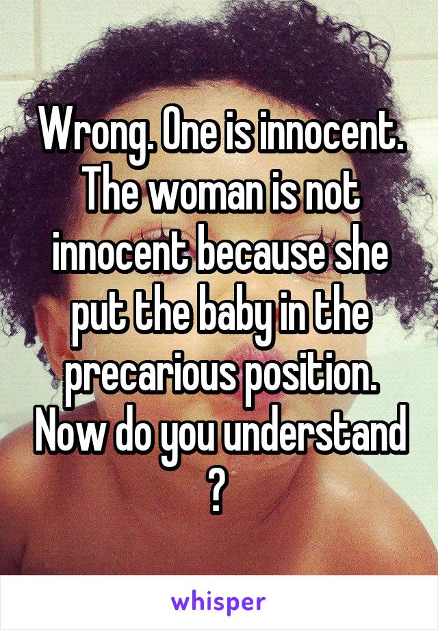 Wrong. One is innocent. The woman is not innocent because she put the baby in the precarious position. Now do you understand ? 