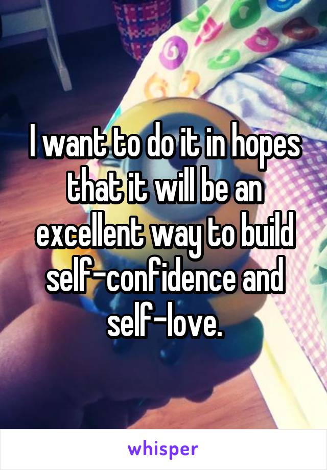 I want to do it in hopes that it will be an excellent way to build self-confidence and self-love.