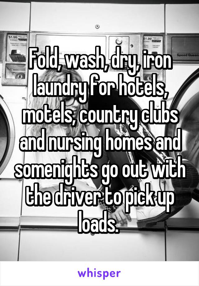 Fold, wash, dry, iron laundry for hotels, motels, country clubs and nursing homes and somenights go out with the driver to pick up loads. 