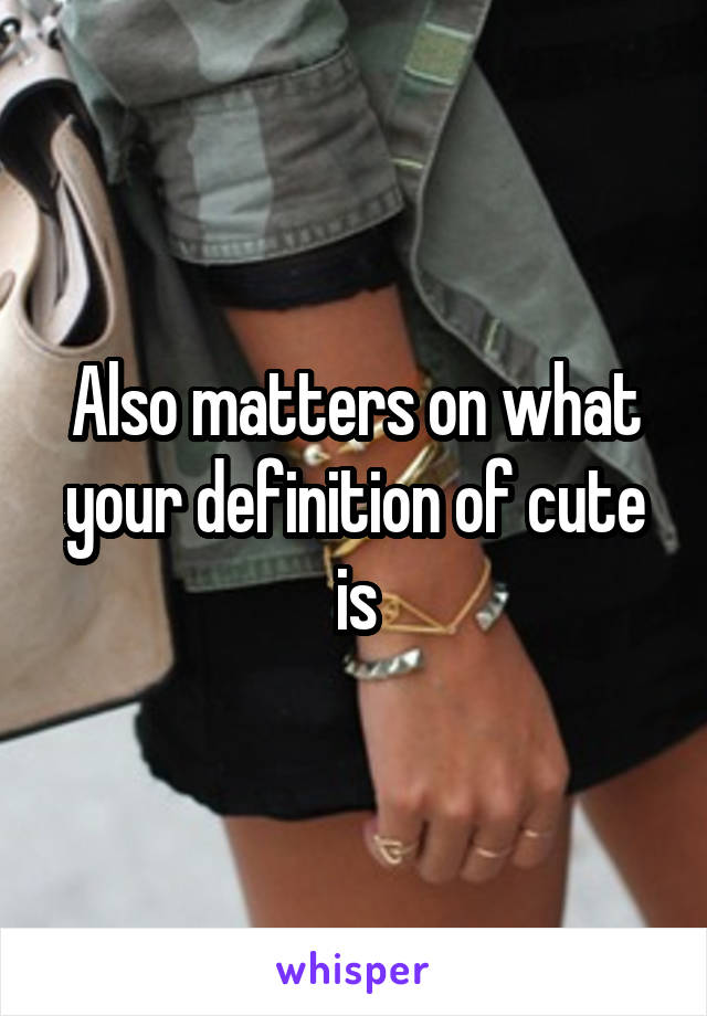 Also matters on what your definition of cute is