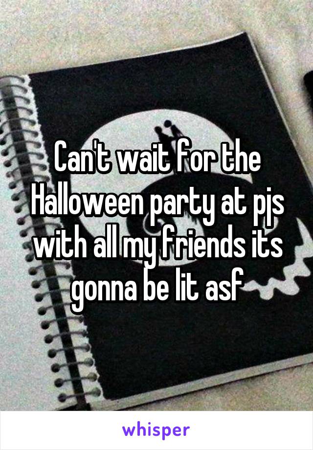 Can't wait for the Halloween party at pjs with all my friends its gonna be lit asf