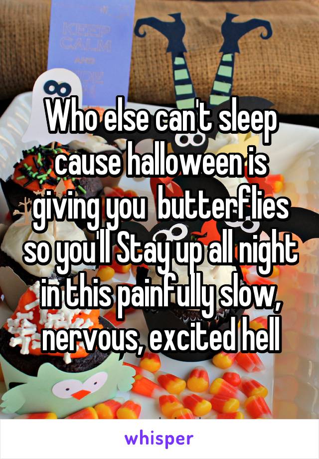 Who else can't sleep cause halloween is giving you  butterflies so you'll Stay up all night in this painfully slow, nervous, excited hell