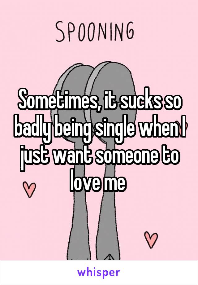 Sometimes, it sucks so badly being single when I just want someone to love me 