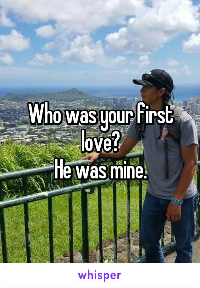 Who was your first love?
He was mine.