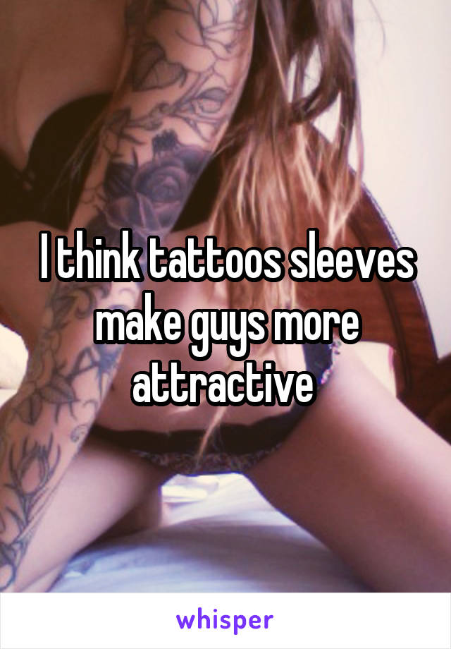 I think tattoos sleeves make guys more attractive 