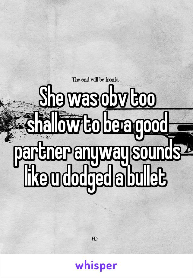 She was obv too shallow to be a good partner anyway sounds like u dodged a bullet 