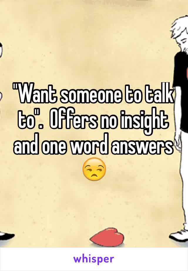 "Want someone to talk to".  Offers no insight and one word answers 😒