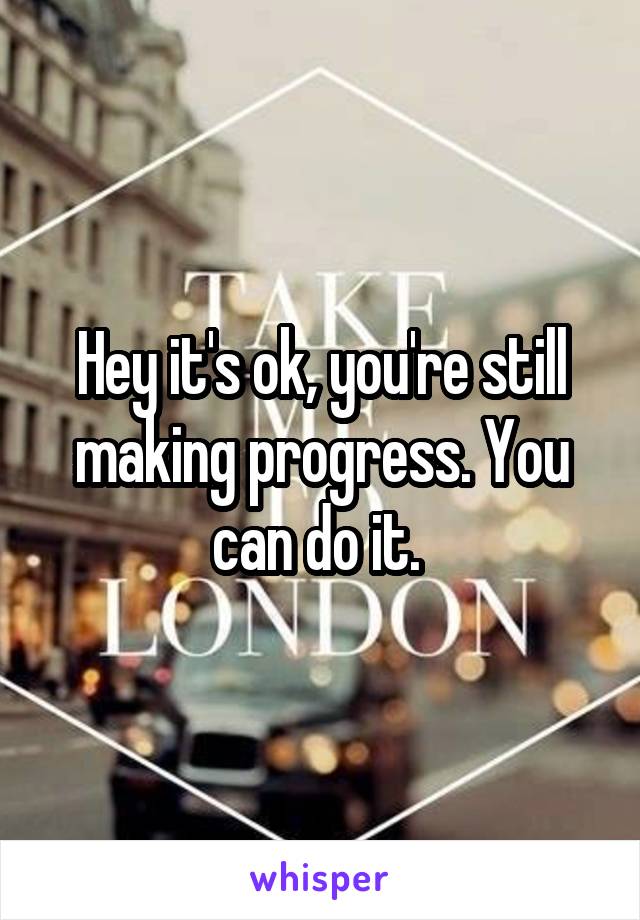 Hey it's ok, you're still making progress. You can do it. 