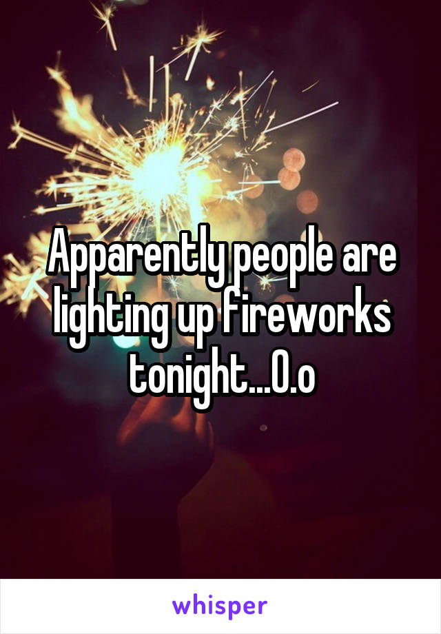 Apparently people are lighting up fireworks tonight...0.o