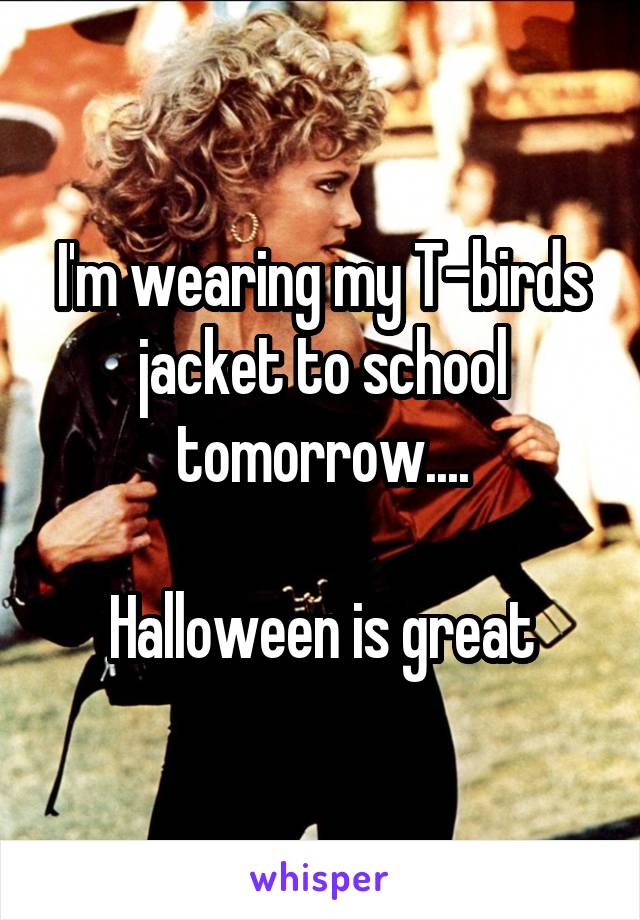 I'm wearing my T-birds jacket to school tomorrow....

Halloween is great