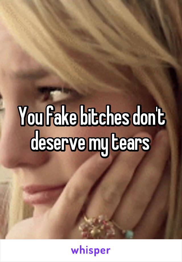 You fake bitches don't deserve my tears 