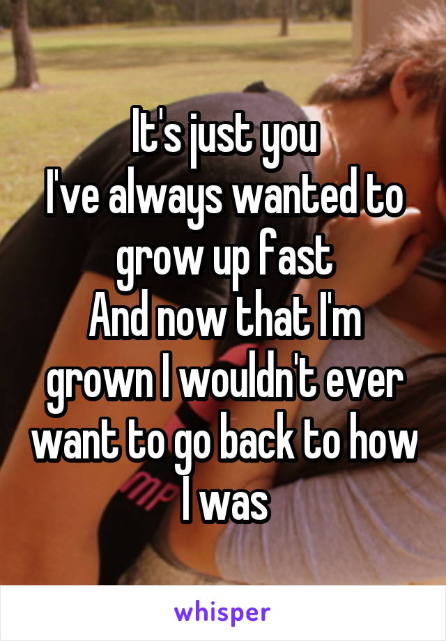 It's just you
I've always wanted to grow up fast
And now that I'm grown I wouldn't ever want to go back to how I was