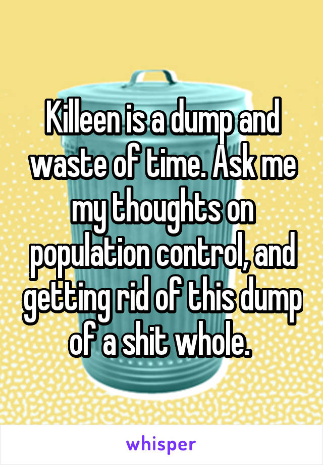 Killeen is a dump and waste of time. Ask me my thoughts on population control, and getting rid of this dump of a shit whole. 