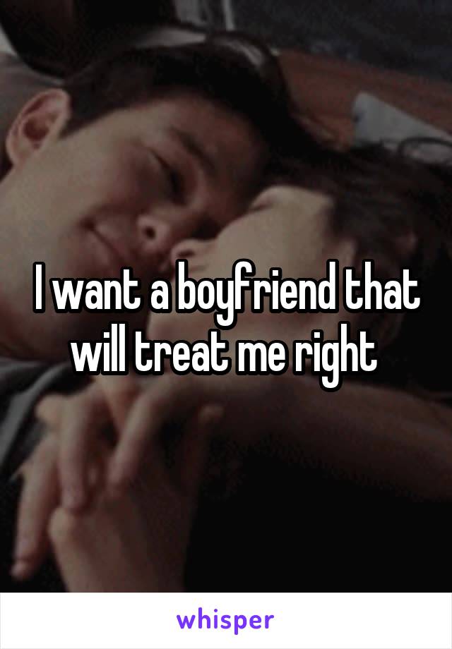 I want a boyfriend that will treat me right 