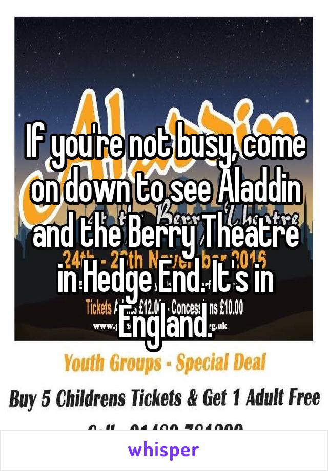 If you're not busy, come on down to see Aladdin and the Berry Theatre in Hedge End. It's in England.