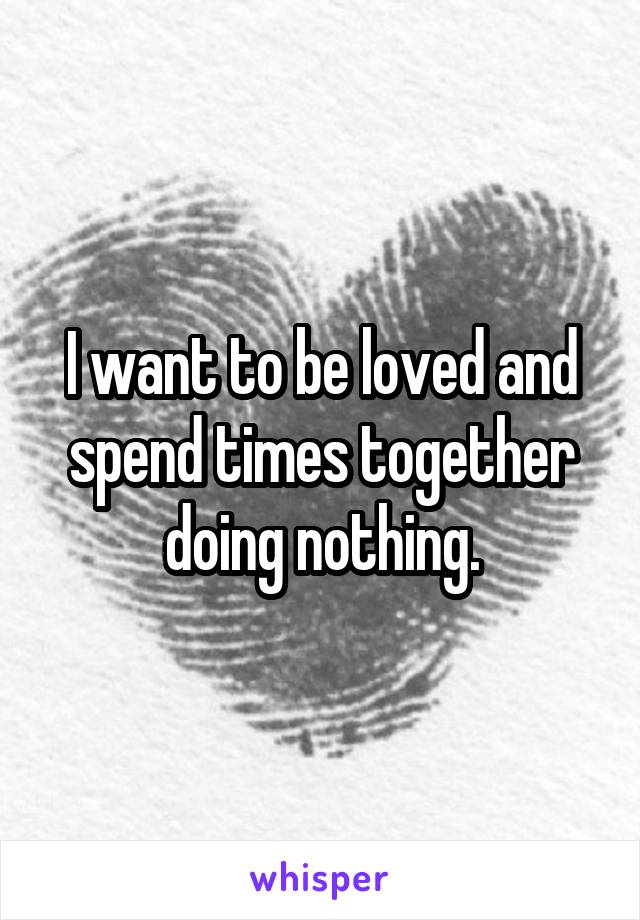 I want to be loved and spend times together doing nothing.