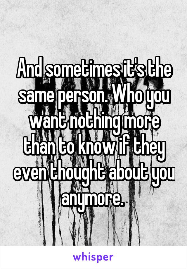 And sometimes it's the same person. Who you want nothing more than to know if they even thought about you anymore. 