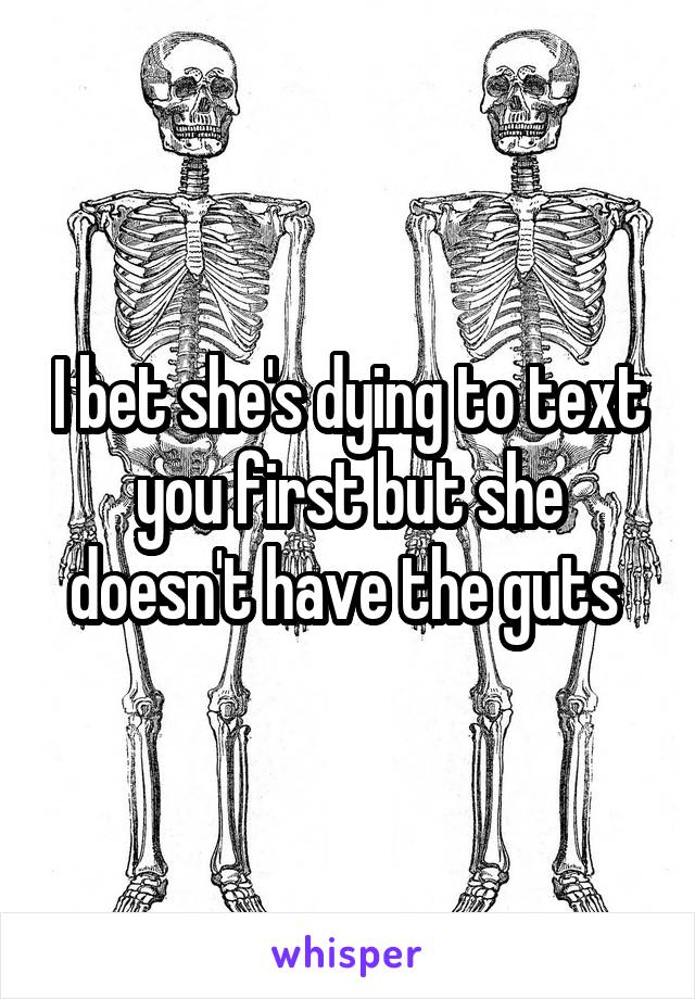I bet she's dying to text you first but she doesn't have the guts 