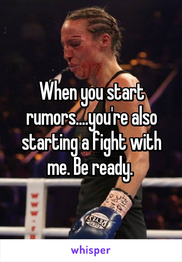 When you start rumors....you're also starting a fight with me. Be ready. 