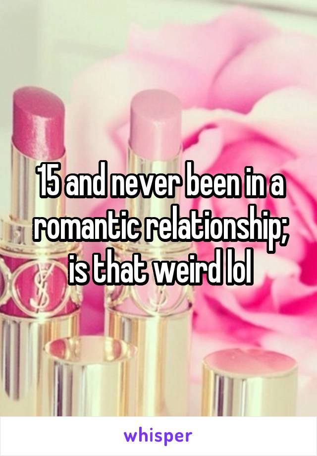 15 and never been in a romantic relationship; is that weird lol