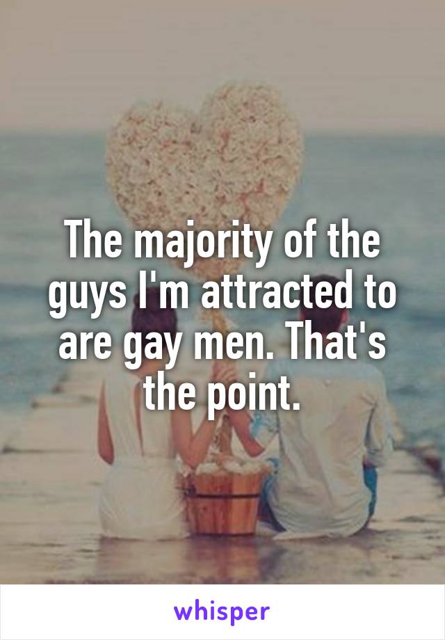 The majority of the guys I'm attracted to are gay men. That's the point.