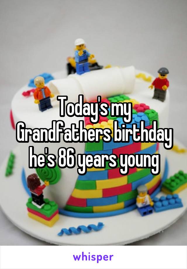 Today's my Grandfathers birthday he's 86 years young