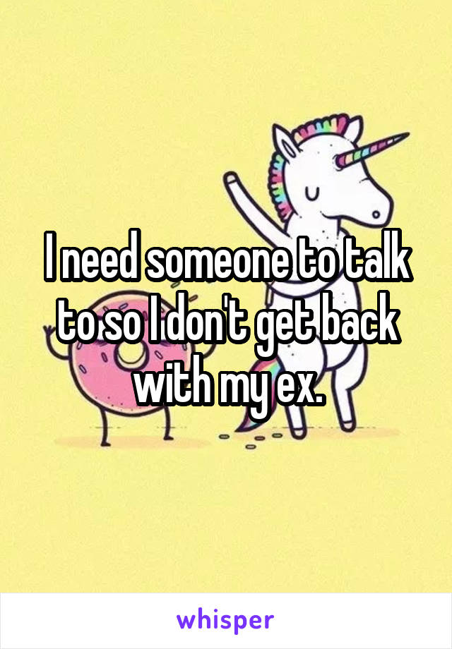 I need someone to talk to so I don't get back with my ex.