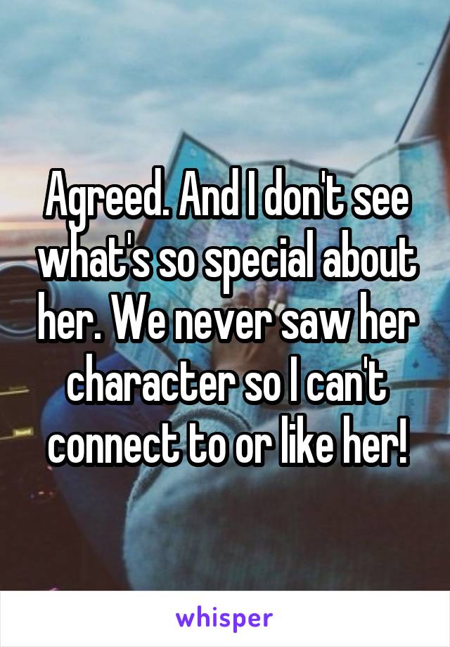 Agreed. And I don't see what's so special about her. We never saw her character so I can't connect to or like her!